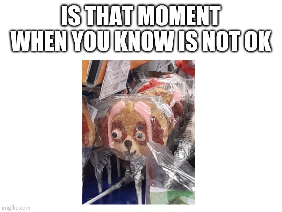 Cursed | IS THAT MOMENT WHEN YOU KNOW IS NOT OK | image tagged in funny | made w/ Imgflip meme maker