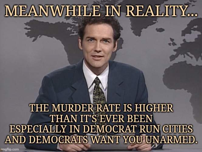 Welcome to reality. | MEANWHILE IN REALITY... THE MURDER RATE IS HIGHER THAN IT'S EVER BEEN ESPECIALLY IN DEMOCRAT RUN CITIES AND DEMOCRATS WANT YOU UNARMED. | image tagged in norm mcdonald | made w/ Imgflip meme maker