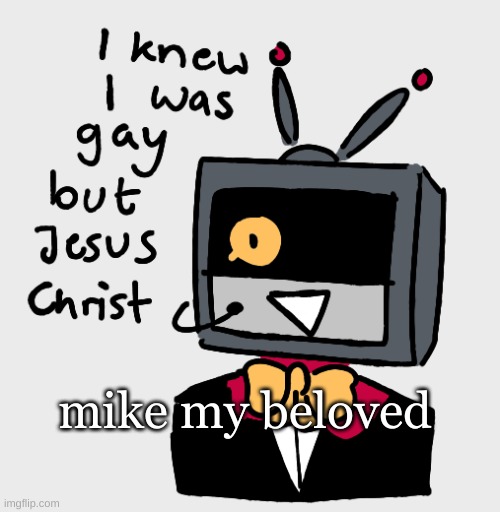 . | mike my beloved | made w/ Imgflip meme maker