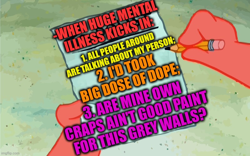 -Time for leave a trace! | -WHEN HUGE MENTAL ILLNESS KICKS IN:; 1. ALL PEOPLE AROUND ARE TALKING ABOUT MY PERSON;; 2. I'D TOOK BIG DOSE OF DOPE;; 3. ARE MINE OWN CRAPS AIN'T GOOD PAINT FOR THIS GREY WALLS? | image tagged in patrick to do list actually blank,mental illness,talk to spongebob,crappy memes,toilet humor,psychiatrist | made w/ Imgflip meme maker