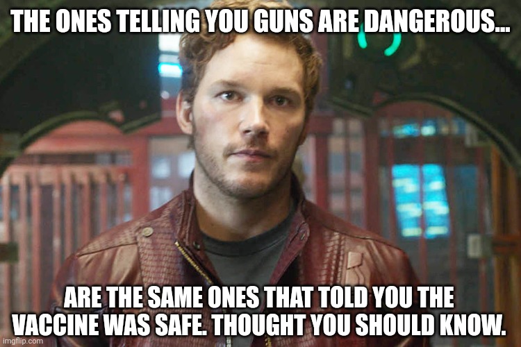Just some friendly insight. | THE ONES TELLING YOU GUNS ARE DANGEROUS... ARE THE SAME ONES THAT TOLD YOU THE VACCINE WAS SAFE. THOUGHT YOU SHOULD KNOW. | image tagged in chris pratt | made w/ Imgflip meme maker