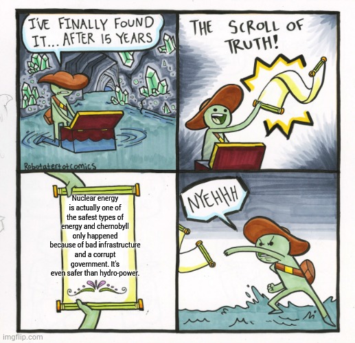 The Scroll Of Truth Meme | Nuclear energy is actually one of the safest types of energy and chernobyll only happened because of bad infrastructure and a corrupt government. It's even safer than hydro-power. | image tagged in memes,the scroll of truth | made w/ Imgflip meme maker