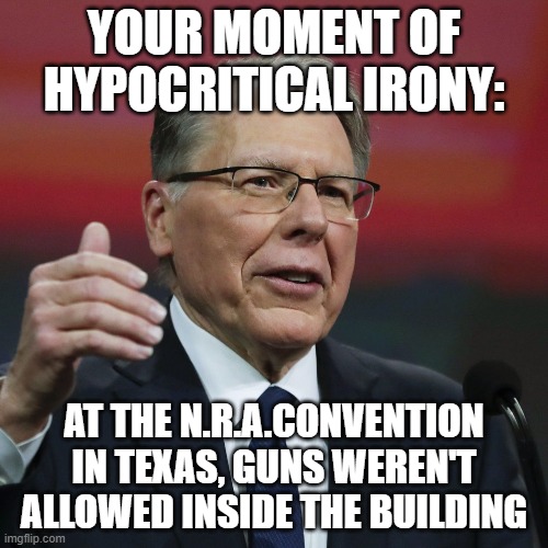 Say what? | YOUR MOMENT OF HYPOCRITICAL IRONY:; AT THE N.R.A.CONVENTION IN TEXAS, GUNS WEREN'T ALLOWED INSIDE THE BUILDING | image tagged in nra,mass shooting | made w/ Imgflip meme maker