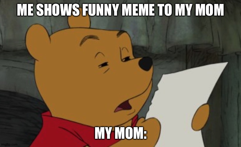 Winnie The Pooh Reading | ME SHOWS FUNNY MEME TO MY MOM; MY MOM: | image tagged in winnie the pooh reading,mom,parents | made w/ Imgflip meme maker