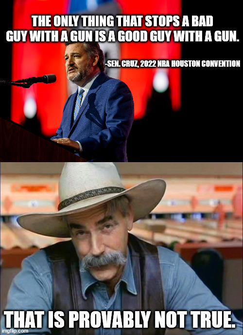 Tell me you DGAF without telling me you DGAF. Nailed it. | THE ONLY THING THAT STOPS A BAD GUY WITH A GUN IS A GOOD GUY WITH A GUN. -SEN. CRUZ, 2022 NRA HOUSTON CONVENTION; THAT IS PROVABLY NOT TRUE. | image tagged in sam elliott special kind of stupid | made w/ Imgflip meme maker