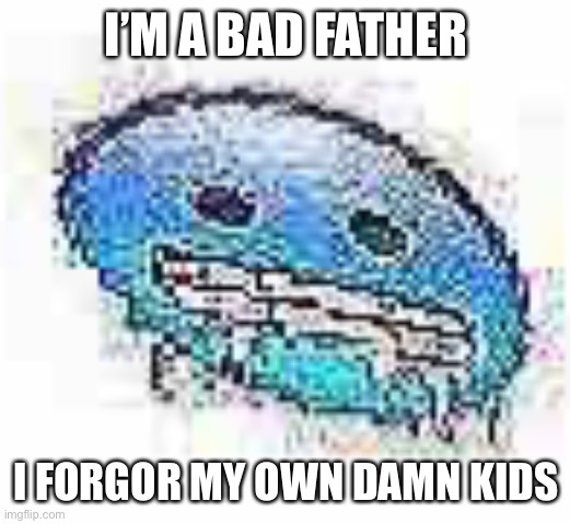 Ice cursed | I’M A BAD FATHER; I FORGOR MY OWN DAMN KIDS | image tagged in ice cursed | made w/ Imgflip meme maker