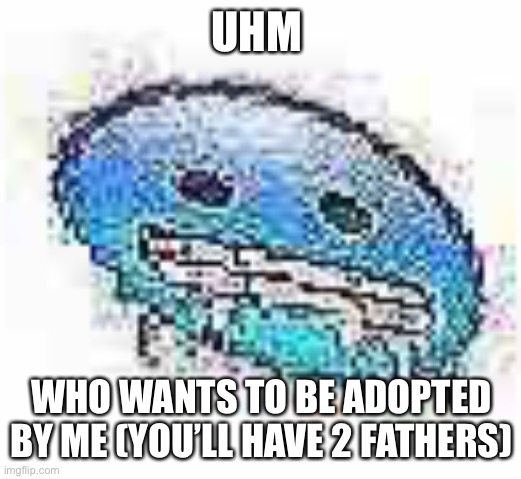 Ice cursed | UHM; WHO WANTS TO BE ADOPTED BY ME (YOU’LL HAVE 2 FATHERS) | image tagged in ice cursed | made w/ Imgflip meme maker