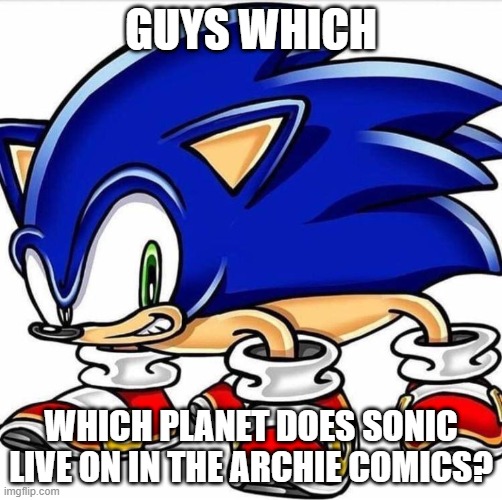 need to know for a friend | GUYS WHICH; WHICH PLANET DOES SONIC LIVE ON IN THE ARCHIE COMICS? | made w/ Imgflip meme maker