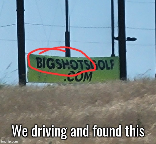 NOWS YOUR CHANCE TO BE A BIGSHOT BE A BIG BE A BIG BE A BIGSHOT- | We driving and found this | made w/ Imgflip meme maker