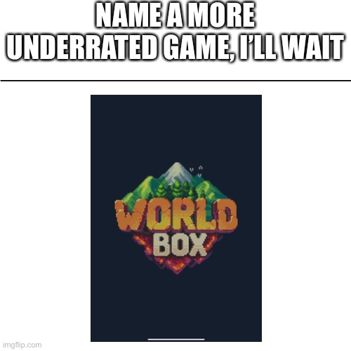 BLANK | NAME A MORE UNDERRATED GAME, I’LL WAIT | image tagged in blank | made w/ Imgflip meme maker