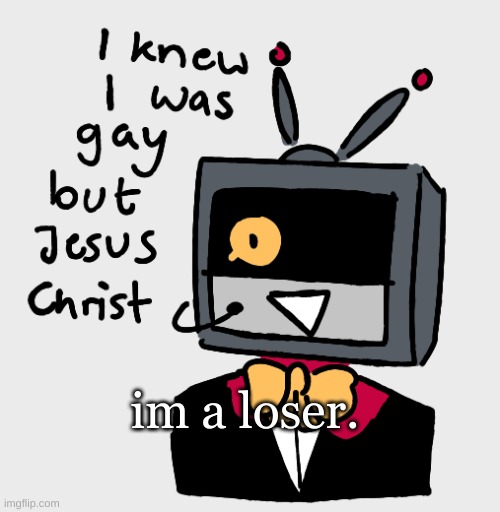 . | im a loser. | made w/ Imgflip meme maker