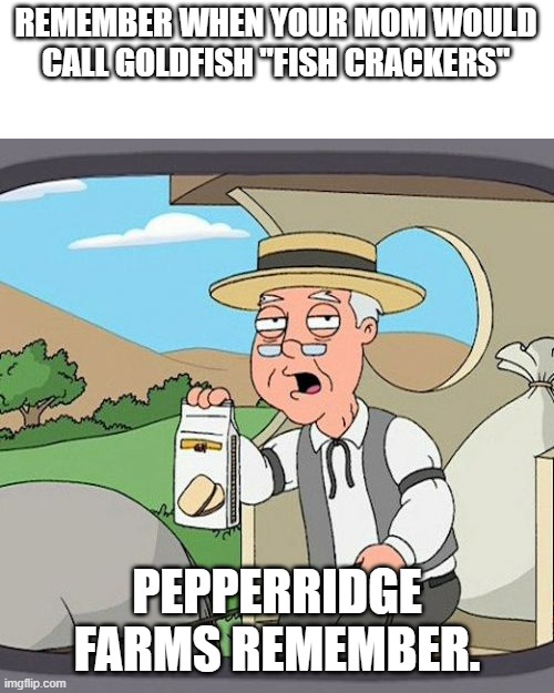 Image Title | REMEMBER WHEN YOUR MOM WOULD CALL GOLDFISH "FISH CRACKERS"; PEPPERRIDGE FARMS REMEMBER. | image tagged in memes,pepperidge farm remembers,true story,funny,lol | made w/ Imgflip meme maker