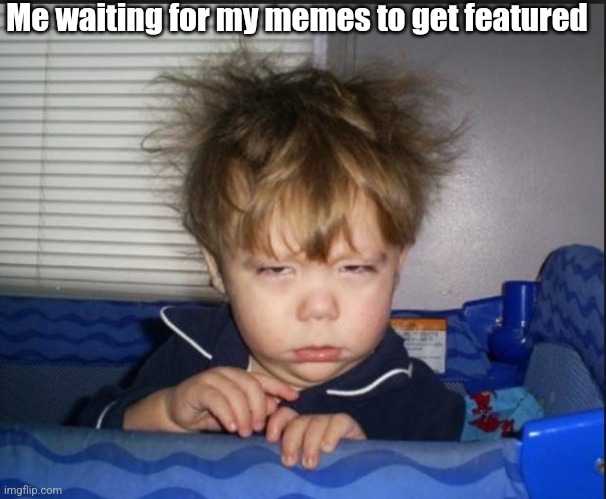 Tired child | Me waiting for my memes to get featured | image tagged in tired child | made w/ Imgflip meme maker