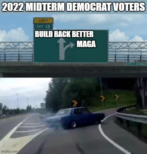 pick an exit | 2022 MIDTERM DEMOCRAT VOTERS; BUILD BACK BETTER; MAGA | image tagged in maga,build back better,midterms,elections,democrats,voters | made w/ Imgflip meme maker
