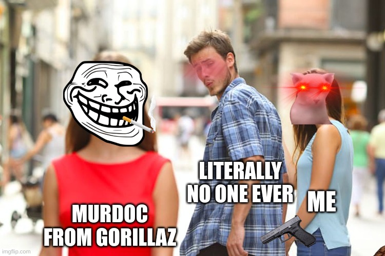 Distracted Boyfriend | LITERALLY NO ONE EVER; ME; MURDOC FROM GORILLAZ | image tagged in memes,distracted boyfriend | made w/ Imgflip meme maker