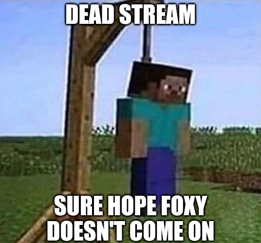 hang myself | DEAD STREAM; SURE HOPE FOXY DOESN'T COME ON | image tagged in hang myself | made w/ Imgflip meme maker