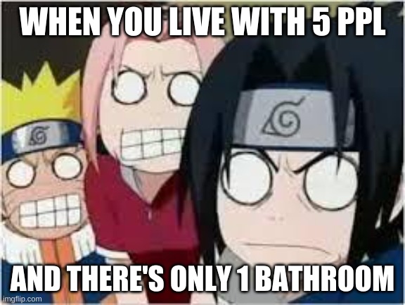 Naruto, Sasuke, and Sakura Funny | WHEN YOU LIVE WITH 5 PPL; AND THERE'S ONLY 1 BATHROOM | image tagged in naruto sasuke and sakura funny | made w/ Imgflip meme maker