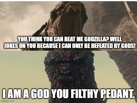 How Godzilla can actually beat The kraken | YOU THINK YOU CAN BEAT ME GODZILLA? WELL JOKES ON YOU BECAUSE I CAN ONLY BE DEFEATED BY GODS! I AM A GOD YOU FILTHY PEDANT. | image tagged in godzilla,kraken | made w/ Imgflip meme maker