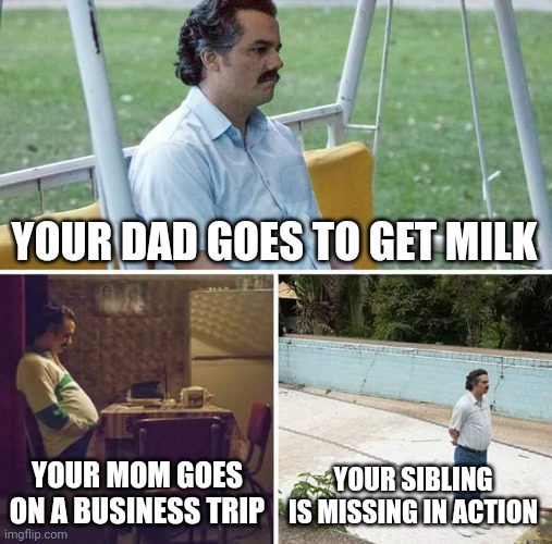 Sad Pablo Escobar | YOUR DAD GOES TO GET MILK; YOUR MOM GOES ON A BUSINESS TRIP; YOUR SIBLING IS MISSING IN ACTION | image tagged in memes,sad pablo escobar | made w/ Imgflip meme maker