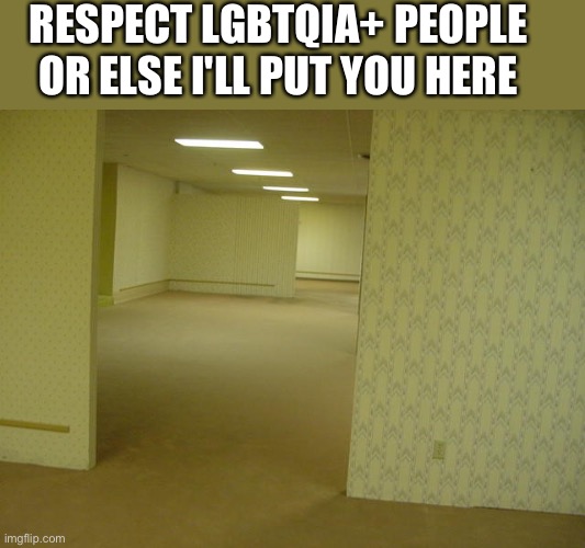 The Backrooms | RESPECT LGBTQIA+ PEOPLE OR ELSE I'LL PUT YOU HERE | image tagged in the backrooms | made w/ Imgflip meme maker