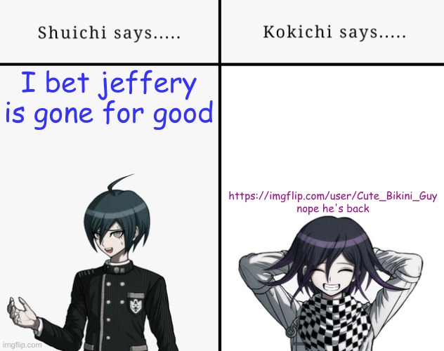 https://imgflip.com/user/Do_I_Offend_You | https://imgflip.com/user/Cute_Bikini_Guy
nope he's back; I bet jeffery is gone for good | image tagged in shuichi says kokichi says danganronpa | made w/ Imgflip meme maker