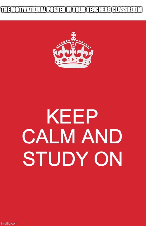 one of your teachers have something like this | THE MOTIVATIONAL POSTER IN YOUR TEACHERS CLASSROOM; KEEP CALM AND; STUDY ON | image tagged in memes,keep calm and carry on red,funny,fun,school | made w/ Imgflip meme maker