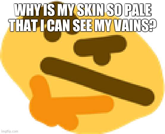 h m m | WHY IS MY SKIN SO PALE THAT I CAN SEE MY VAINS? | image tagged in thonking | made w/ Imgflip meme maker