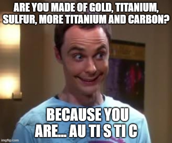 Sheldon Cooper smile | ARE YOU MADE OF GOLD, TITANIUM, SULFUR, MORE TITANIUM AND CARBON? BECAUSE YOU ARE... AU TI S TI C | image tagged in sheldon cooper smile | made w/ Imgflip meme maker