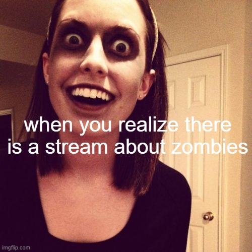 Zombie Overly Attached Girlfriend | when you realize there is a stream about zombies | image tagged in memes,zombie overly attached girlfriend | made w/ Imgflip meme maker