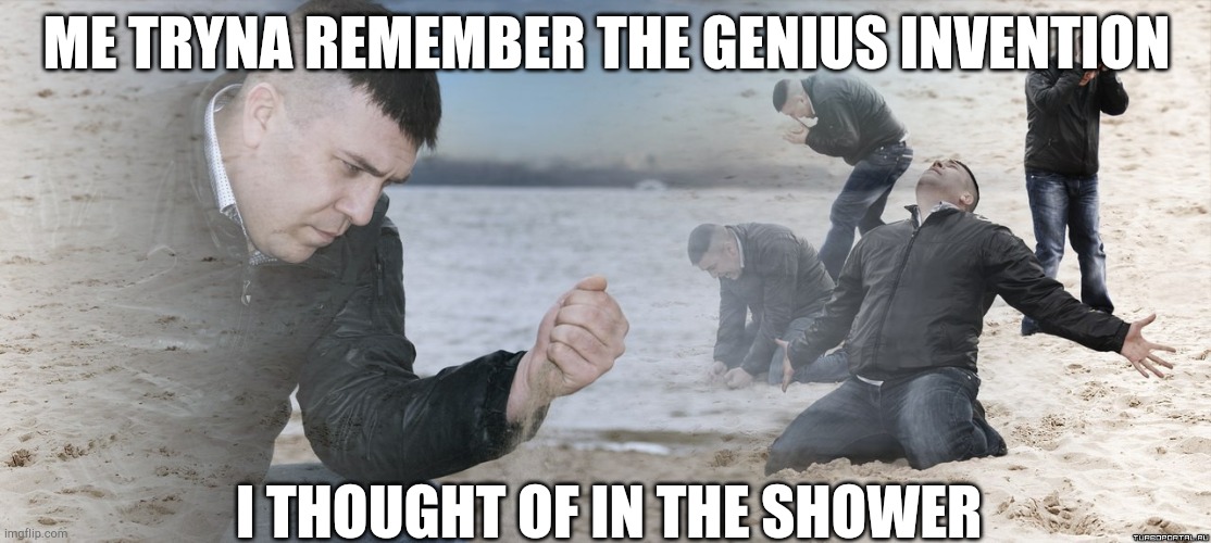 Guy with sand in the hands of despair | ME TRYNA REMEMBER THE GENIUS INVENTION; I THOUGHT OF IN THE SHOWER | image tagged in guy with sand in the hands of despair | made w/ Imgflip meme maker