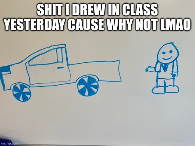 Car salesman | SHIT I DREW IN CLASS YESTERDAY CAUSE WHY NOT LMAO | made w/ Imgflip meme maker