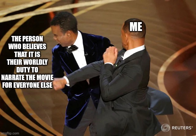 Will Smith punching Chris Rock | THE PERSON WHO BELIEVES THAT IT IS THEIR WORLDLY DUTY TO NARRATE THE MOVIE FOR EVERYONE ELSE; ME | image tagged in will smith punching chris rock | made w/ Imgflip meme maker