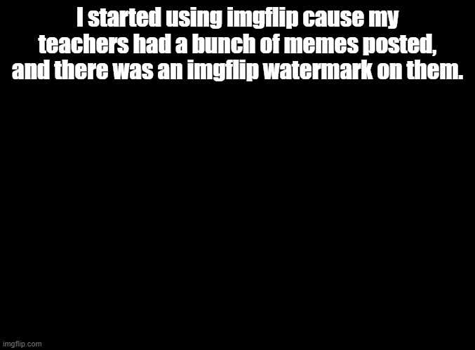 confession | I started using imgflip cause my teachers had a bunch of memes posted, and there was an imgflip watermark on them. | image tagged in blank black,imgflip | made w/ Imgflip meme maker