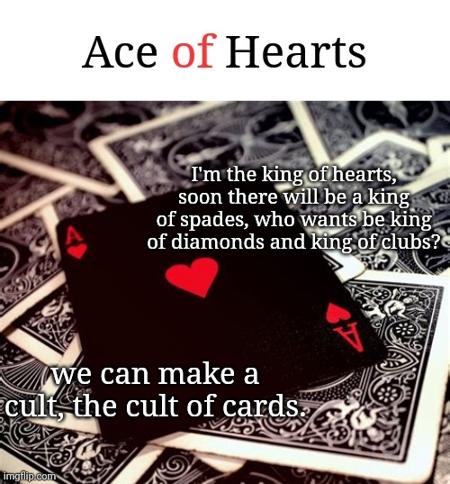 I'm the king of hearts, soon there will be a king of spades, who wants be king of diamonds and king of clubs? we can make a cult, the cult of cards. | image tagged in ace of hearts | made w/ Imgflip meme maker