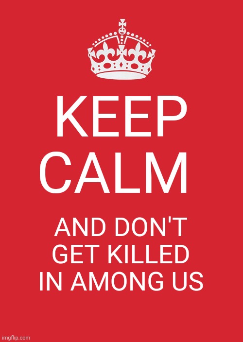 Keep Calm And Carry On Red | KEEP CALM; AND DON'T GET KILLED IN AMONG US | image tagged in memes,keep calm and carry on red | made w/ Imgflip meme maker