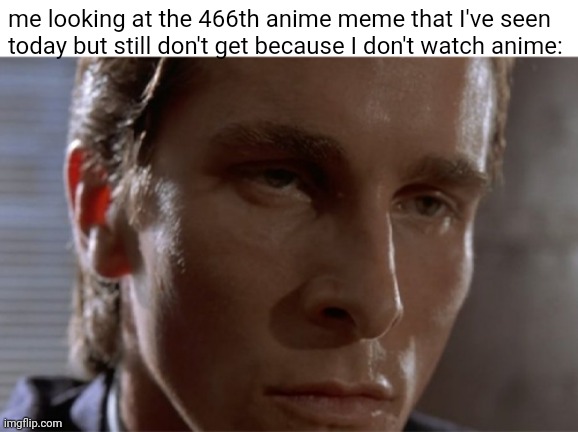 Every. Single. Day. | me looking at the 466th anime meme that I've seen today but still don't get because I don't watch anime: | image tagged in jealous patrick bateman,memes,anime,i don't get it | made w/ Imgflip meme maker