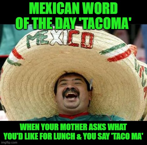 You may not laugh at this now, but every time that you see a Tacoma pickup you'll think of this meme. |  MEXICAN WORD OF THE DAY 'TACOMA'; WHEN YOUR MOTHER ASKS WHAT YOU'D LIKE FOR LUNCH & YOU SAY 'TACO MA' | image tagged in mexican word of the day,tacoma | made w/ Imgflip meme maker