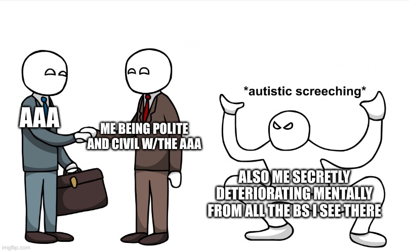 Autistic Screeching | AAA; ME BEING POLITE AND CIVIL W/THE AAA; ALSO ME SECRETLY DETERIORATING MENTALLY FROM ALL THE BS I SEE THERE | image tagged in autistic screeching | made w/ Imgflip meme maker