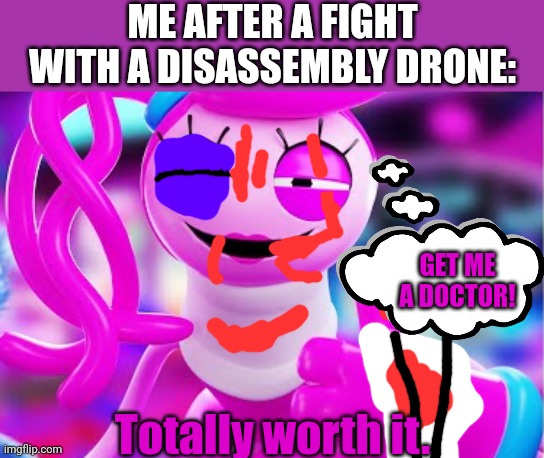 Ouch | ME AFTER A FIGHT WITH A DISASSEMBLY DRONE:; GET ME A DOCTOR! Totally worth it. | image tagged in mommy's okay,murder drones,poppy playtime,fight | made w/ Imgflip meme maker