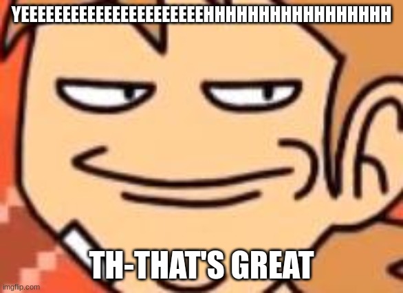 Smug Tord | YEEEEEEEEEEEEEEEEEEEEEEHHHHHHHHHHHHHHHHH TH-THAT'S GREAT | image tagged in smug tord | made w/ Imgflip meme maker