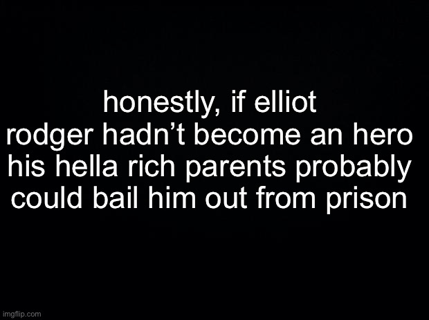 just thinking about that | honestly, if elliot rodger hadn’t become an hero his hella rich parents probably could bail him out from prison | made w/ Imgflip meme maker