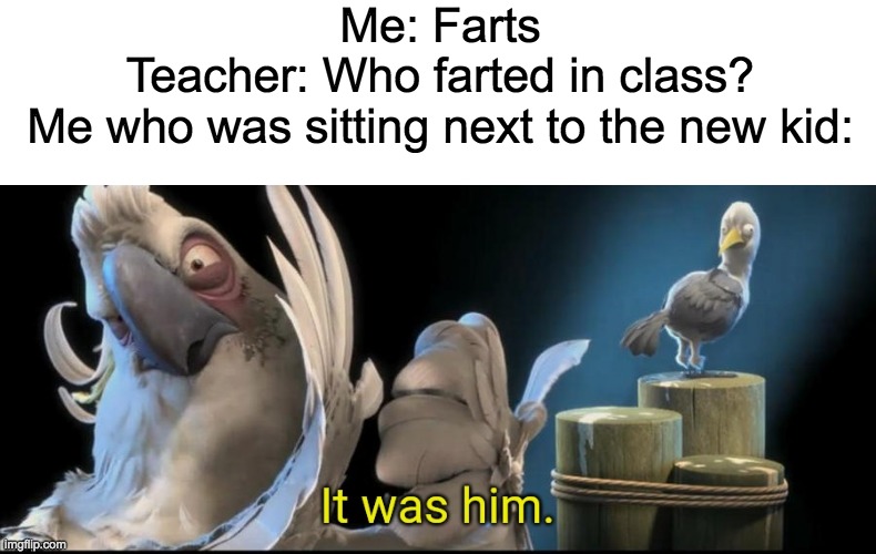 Me in School be like... | Me: Farts
Teacher: Who farted in class?
Me who was sitting next to the new kid: | image tagged in it was him,school | made w/ Imgflip meme maker