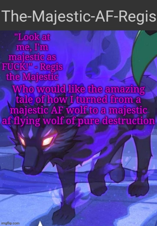Regis announcement temp | Who would like the amazing tale of how I turned from a majestic AF wolf to a majestic af flying wolf of pure destruction | image tagged in regis announcement temp | made w/ Imgflip meme maker