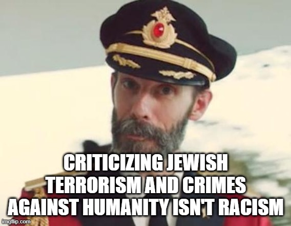 Criticizing Jewish Terrorism And Crimes Against Humanity Isn't Racism | CRITICIZING JEWISH TERRORISM AND CRIMES AGAINST HUMANITY ISN'T RACISM | image tagged in captain obvious,jew,jews,israel,racist,racism | made w/ Imgflip meme maker