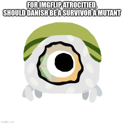 Minimaki | FOR IMGFLIP ATROCITIED, SHOULD DANISH BE A SURVIVOR A MUTANT | image tagged in minimaki | made w/ Imgflip meme maker