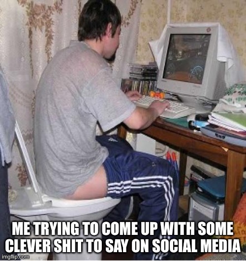Toilet Computer |  ME TRYING TO COME UP WITH SOME CLEVER SHIT TO SAY ON SOCIAL MEDIA | image tagged in toilet computer,social media | made w/ Imgflip meme maker