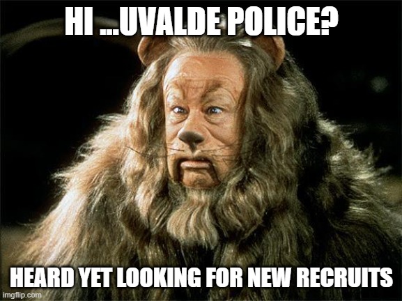 Uvalde | HI ...UVALDE POLICE? HEARD YET LOOKING FOR NEW RECRUITS | image tagged in cowardly lion | made w/ Imgflip meme maker