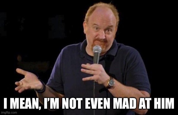 Louis ck but maybe | I MEAN, I’M NOT EVEN MAD AT HIM | image tagged in louis ck but maybe | made w/ Imgflip meme maker