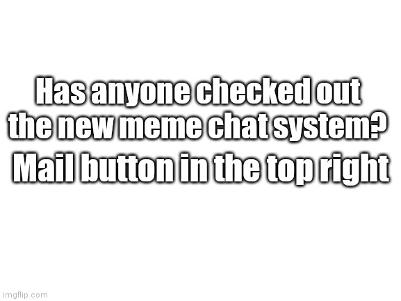 It's pretty cool |  Has anyone checked out the new meme chat system? Mail button in the top right | image tagged in blank white template,meme chat,imgflip,new | made w/ Imgflip meme maker