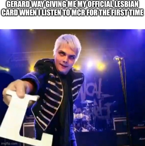 GERARD WAY GIVING ME MY OFFICIAL LESBIAN CARD WHEN I LISTEN TO MCR FOR THE FIRST TIME | made w/ Imgflip meme maker